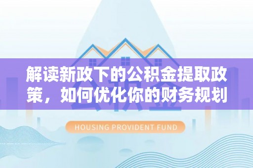 姜堰解读新政下的公积金提取政策，如何优化你的财务规划