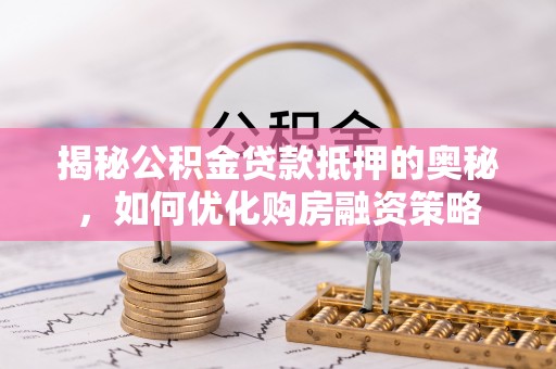 姜堰揭秘公积金贷款抵押的奥秘，如何优化购房融资策略