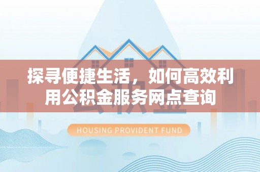 姜堰探寻便捷生活，如何高效利用公积金服务网点查询