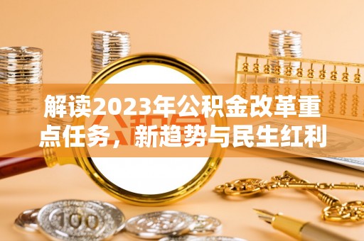 姜堰解读2023年公积金改革重点任务，新趋势与民生红利