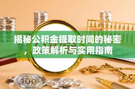 姜堰揭秘公积金提取时间的秘密，政策解析与实用指南