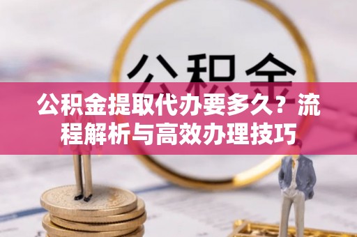 姜堰公积金提取代办要多久？流程解析与高效办理技巧