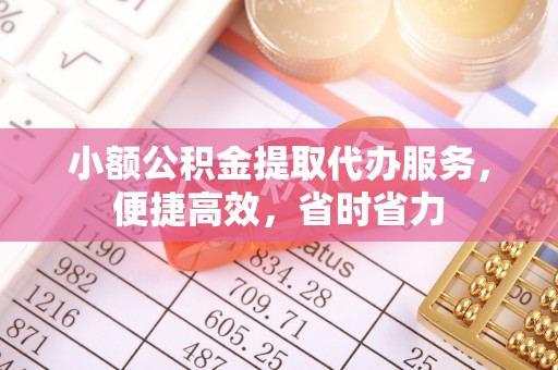 姜堰小额公积金提取代办服务，便捷高效，省时省力
