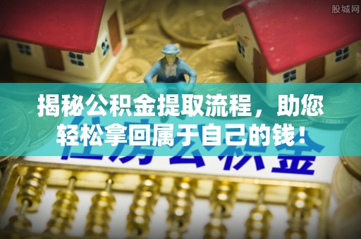 姜堰揭秘公积金提取流程，助您轻松拿回属于自己的钱！