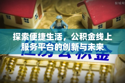 姜堰探索便捷生活，公积金线上服务平台的创新与未来