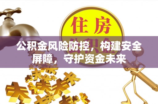 姜堰公积金风险防控，构建安全屏障，守护资金未来