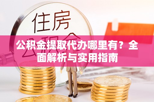 姜堰公积金提取代办哪里有？全面解析与实用指南