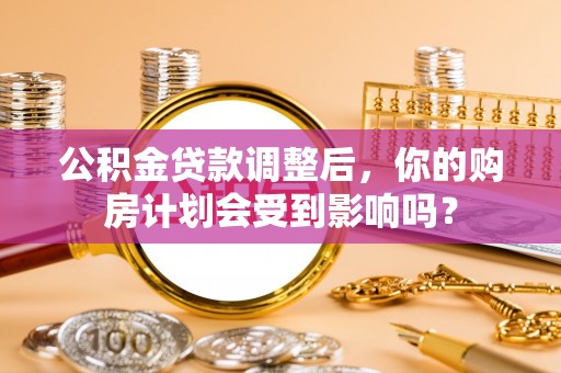 姜堰公积金贷款调整后，你的购房计划会受到影响吗？