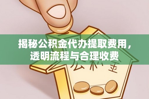 姜堰揭秘公积金代办提取费用，透明流程与合理收费