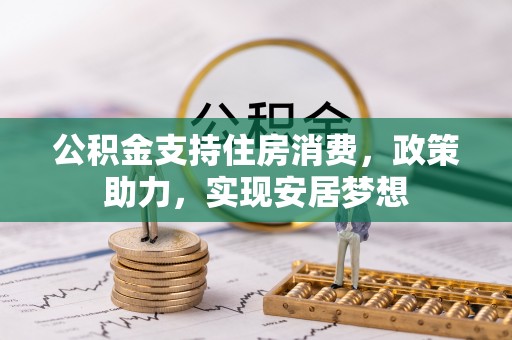 姜堰公积金支持住房消费，政策助力，实现安居梦想