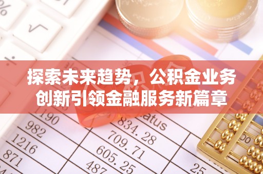 姜堰探索未来趋势，公积金业务创新引领金融服务新篇章