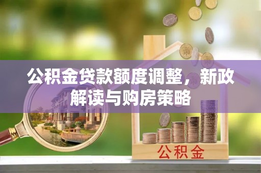 姜堰公积金贷款额度调整，新政解读与购房策略