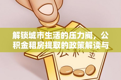 姜堰解锁城市生活的压力阀，公积金租房提取的政策解读与实践指南