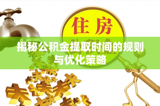 姜堰揭秘公积金提取时间的规则与优化策略