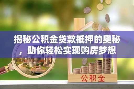 姜堰揭秘公积金贷款抵押的奥秘，助你轻松实现购房梦想