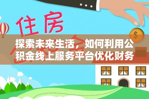 姜堰探索未来生活，如何利用公积金线上服务平台优化财务管理