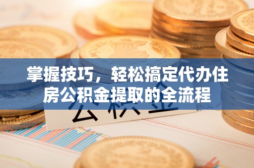 姜堰掌握技巧，轻松搞定代办住房公积金提取的全流程