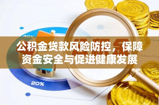 姜堰公积金贷款风险防控，保障资金安全与促进健康发展