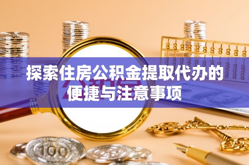 姜堰探索住房公积金提取代办的便捷与注意事项
