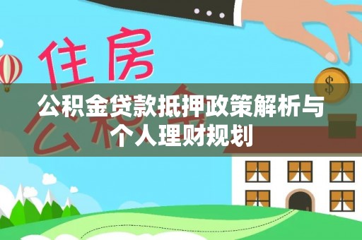 姜堰公积金贷款抵押政策解析与个人理财规划