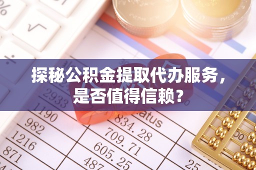 姜堰探秘公积金提取代办服务，是否值得信赖？