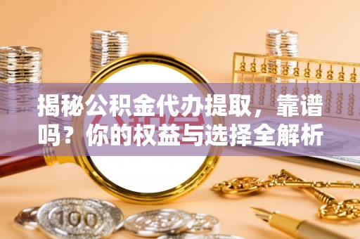 姜堰揭秘公积金代办提取，靠谱吗？你的权益与选择全解析