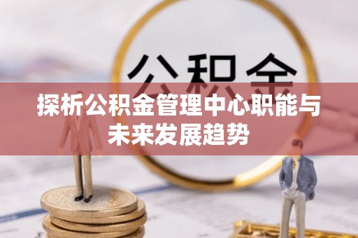 姜堰探析公积金管理中心职能与未来发展趋势