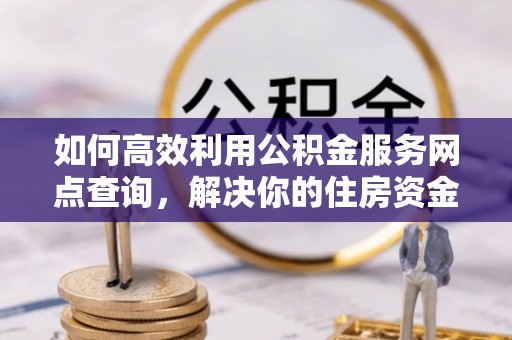 姜堰如何高效利用公积金服务网点查询，解决你的住房资金难题
