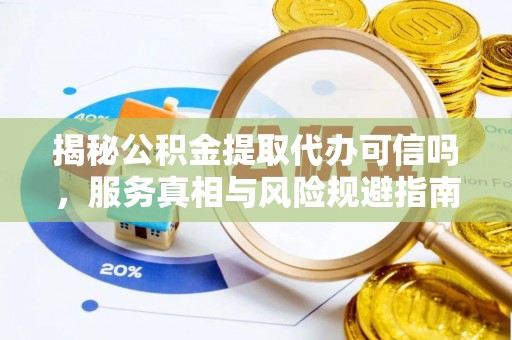 姜堰揭秘公积金提取代办可信吗，服务真相与风险规避指南
