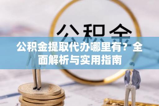姜堰公积金提取代办哪里有？全面解析与实用指南