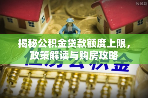 姜堰揭秘公积金贷款额度上限，政策解读与购房攻略