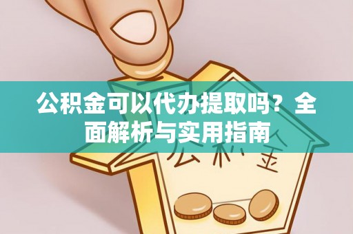 姜堰公积金可以代办提取吗？全面解析与实用指南