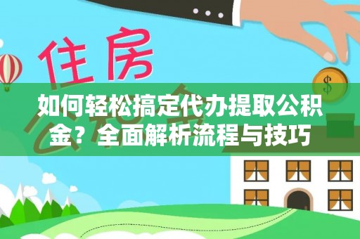 姜堰如何轻松搞定代办提取公积金？全面解析流程与技巧