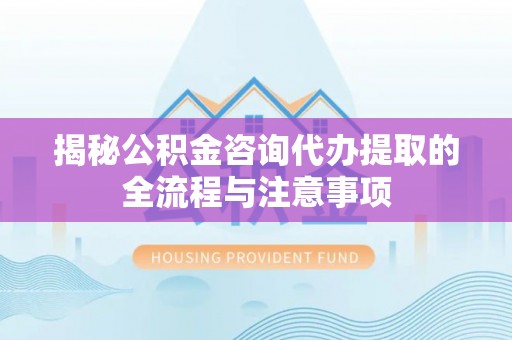 姜堰揭秘公积金咨询代办提取的全流程与注意事项