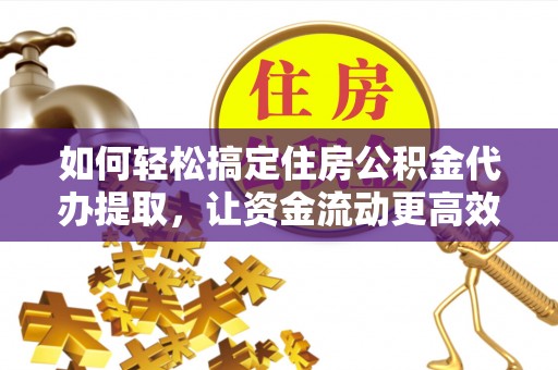 姜堰如何轻松搞定住房公积金代办提取，让资金流动更高效