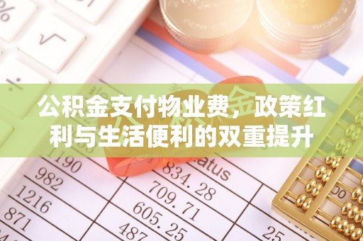 姜堰公积金支付物业费，政策红利与生活便利的双重提升