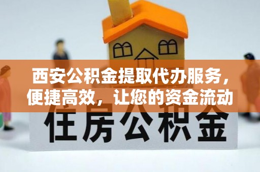姜堰西安公积金提取代办服务，便捷高效，让您的资金流动无忧