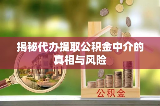 姜堰揭秘代办提取公积金中介的真相与风险