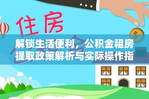 姜堰解锁生活便利，公积金租房提取政策解析与实际操作指南