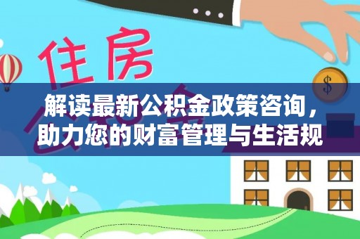 姜堰解读最新公积金政策咨询，助力您的财富管理与生活规划