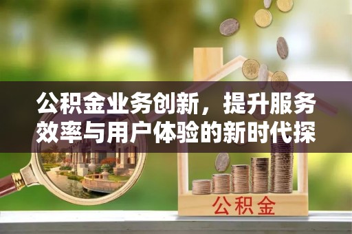 姜堰公积金业务创新，提升服务效率与用户体验的新时代探索