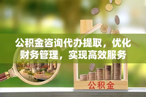 姜堰公积金咨询代办提取，优化财务管理，实现高效服务