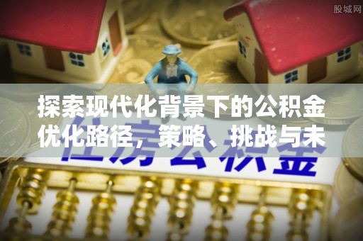 姜堰探索现代化背景下的公积金优化路径，策略、挑战与未来展望