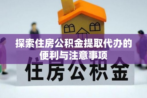 姜堰探索住房公积金提取代办的便利与注意事项