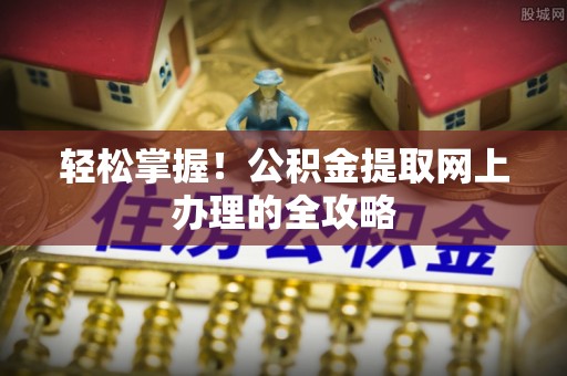 姜堰轻松掌握！公积金提取网上办理的全攻略