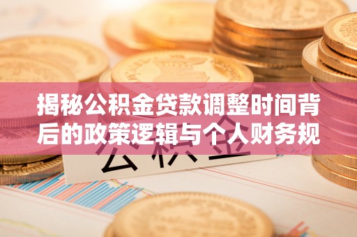 姜堰揭秘公积金贷款调整时间背后的政策逻辑与个人财务规划