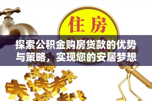 姜堰探索公积金购房贷款的优势与策略，实现您的安居梦想