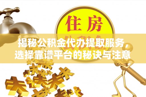 姜堰揭秘公积金代办提取服务，选择靠谱平台的秘诀与注意事项