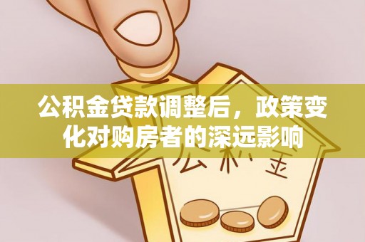 姜堰公积金贷款调整后，政策变化对购房者的深远影响