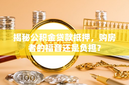 姜堰揭秘公积金贷款抵押，购房者的福音还是负担？